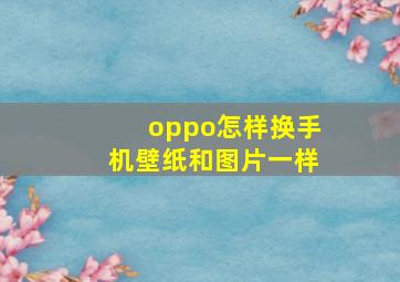 oppo怎样换手机壁纸和图片一样