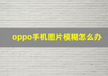 oppo手机图片模糊怎么办