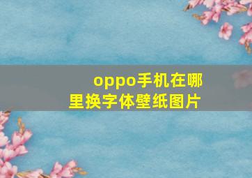 oppo手机在哪里换字体壁纸图片