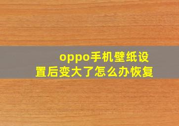 oppo手机壁纸设置后变大了怎么办恢复