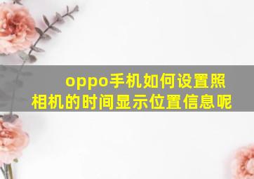 oppo手机如何设置照相机的时间显示位置信息呢