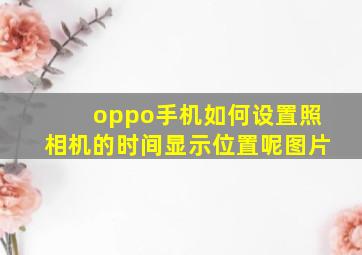 oppo手机如何设置照相机的时间显示位置呢图片