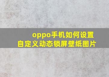 oppo手机如何设置自定义动态锁屏壁纸图片