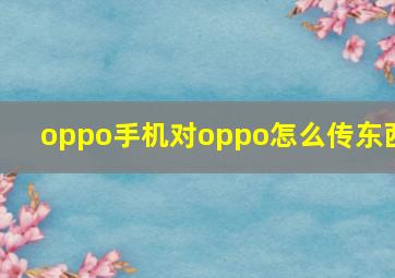 oppo手机对oppo怎么传东西