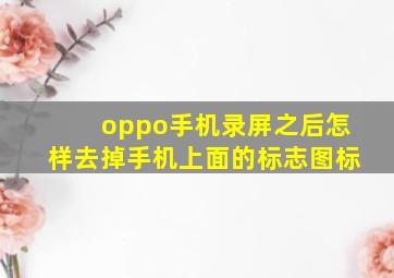 oppo手机录屏之后怎样去掉手机上面的标志图标