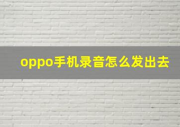 oppo手机录音怎么发出去