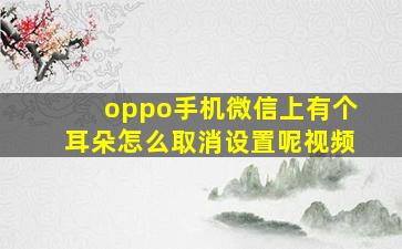 oppo手机微信上有个耳朵怎么取消设置呢视频