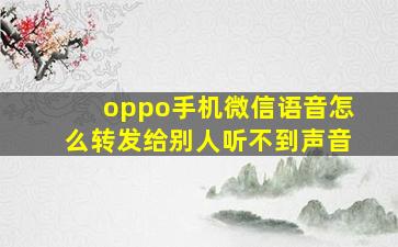 oppo手机微信语音怎么转发给别人听不到声音