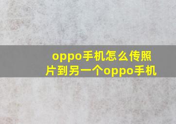 oppo手机怎么传照片到另一个oppo手机