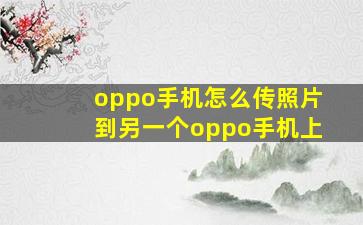 oppo手机怎么传照片到另一个oppo手机上