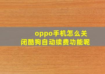 oppo手机怎么关闭酷狗自动续费功能呢