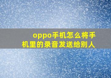 oppo手机怎么将手机里的录音发送给别人