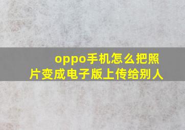 oppo手机怎么把照片变成电子版上传给别人