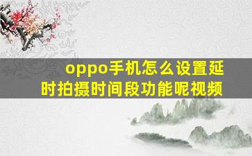 oppo手机怎么设置延时拍摄时间段功能呢视频