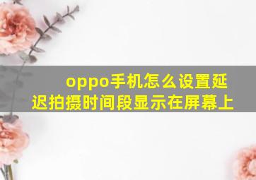 oppo手机怎么设置延迟拍摄时间段显示在屏幕上