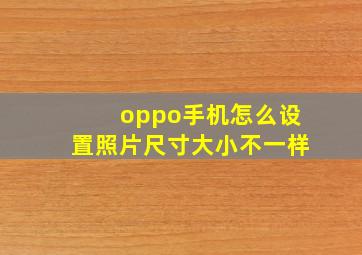 oppo手机怎么设置照片尺寸大小不一样