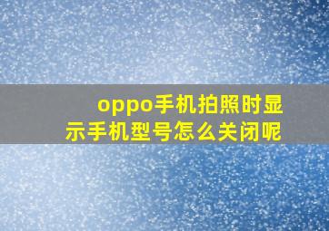 oppo手机拍照时显示手机型号怎么关闭呢