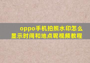 oppo手机拍照水印怎么显示时间和地点呢视频教程