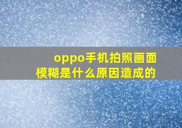 oppo手机拍照画面模糊是什么原因造成的