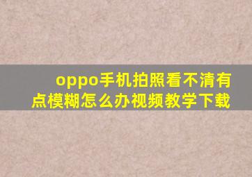 oppo手机拍照看不清有点模糊怎么办视频教学下载