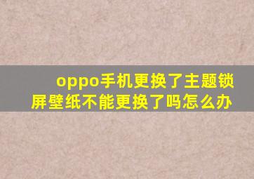 oppo手机更换了主题锁屏壁纸不能更换了吗怎么办