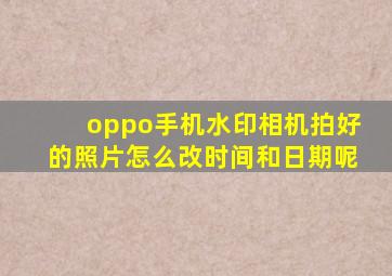 oppo手机水印相机拍好的照片怎么改时间和日期呢