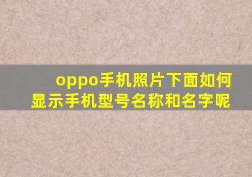 oppo手机照片下面如何显示手机型号名称和名字呢