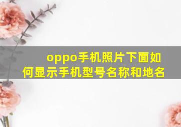 oppo手机照片下面如何显示手机型号名称和地名