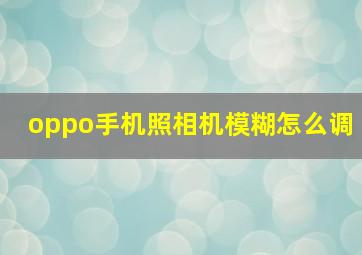 oppo手机照相机模糊怎么调