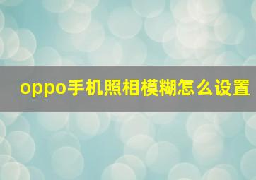 oppo手机照相模糊怎么设置