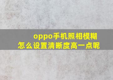 oppo手机照相模糊怎么设置清晰度高一点呢