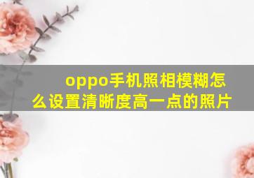 oppo手机照相模糊怎么设置清晰度高一点的照片