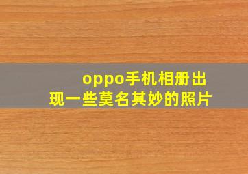 oppo手机相册出现一些莫名其妙的照片