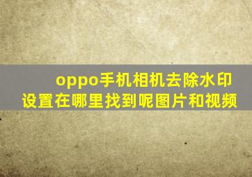 oppo手机相机去除水印设置在哪里找到呢图片和视频