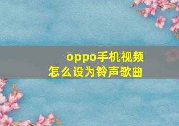 oppo手机视频怎么设为铃声歌曲