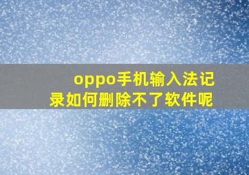 oppo手机输入法记录如何删除不了软件呢