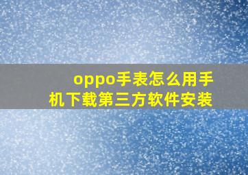 oppo手表怎么用手机下载第三方软件安装