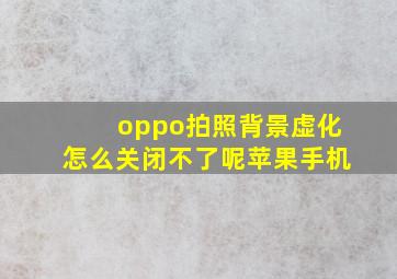 oppo拍照背景虚化怎么关闭不了呢苹果手机