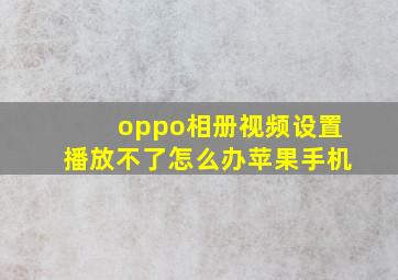 oppo相册视频设置播放不了怎么办苹果手机