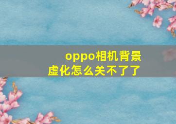 oppo相机背景虚化怎么关不了了