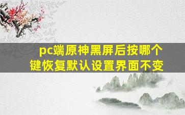 pc端原神黑屏后按哪个键恢复默认设置界面不变