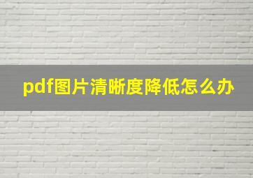 pdf图片清晰度降低怎么办