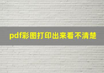 pdf彩图打印出来看不清楚