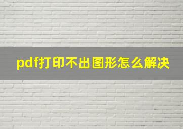 pdf打印不出图形怎么解决