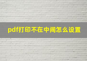 pdf打印不在中间怎么设置