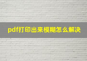 pdf打印出来模糊怎么解决