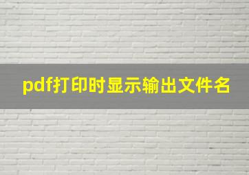 pdf打印时显示输出文件名