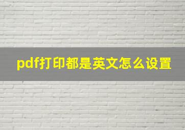 pdf打印都是英文怎么设置