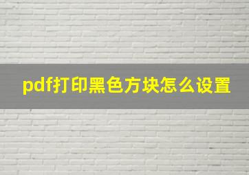 pdf打印黑色方块怎么设置