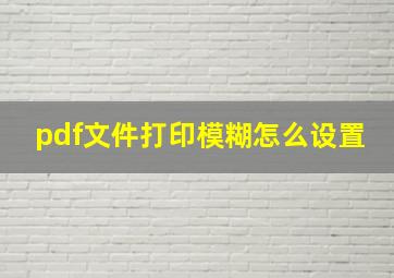 pdf文件打印模糊怎么设置